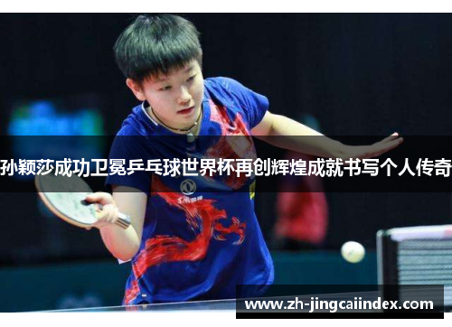 孙颖莎成功卫冕乒乓球世界杯再创辉煌成就书写个人传奇