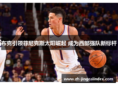 布克引领菲尼克斯太阳崛起 成为西部强队新标杆