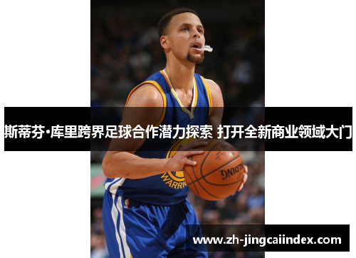 斯蒂芬·库里跨界足球合作潜力探索 打开全新商业领域大门